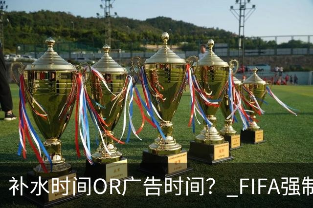 补水时间OR广告时间？ FIFA强制设置补水时间遭多方质疑